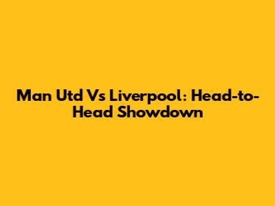 Man Utd Vs Liverpool: Head-to-Head Showdown