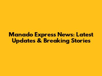 Manado Express News: Latest Updates & Breaking Stories