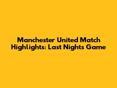 Manchester United Match Highlights: Last Night's Game