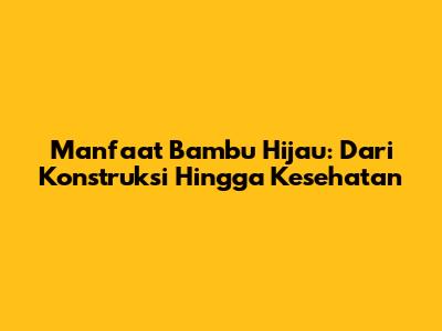 Manfaat Bambu Hijau: Dari Konstruksi Hingga Kesehatan