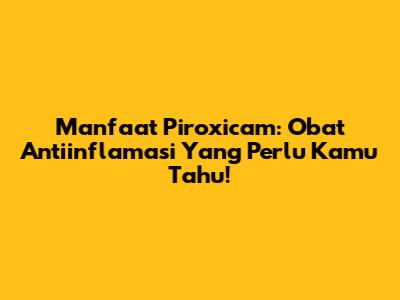 Manfaat Piroxicam: Obat Antiinflamasi Yang Perlu Kamu Tahu!