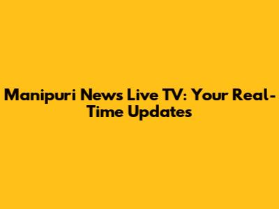 Manipuri News Live TV: Your Real-Time Updates
