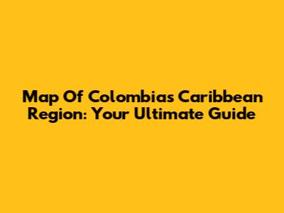 Map Of Colombia's Caribbean Region: Your Ultimate Guide