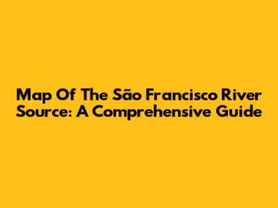 Map Of The São Francisco River Source: A Comprehensive Guide