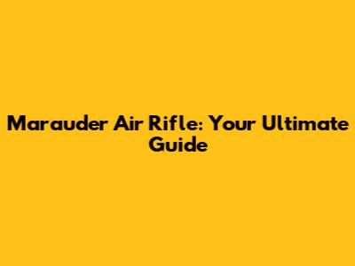 Marauder Air Rifle: Your Ultimate Guide