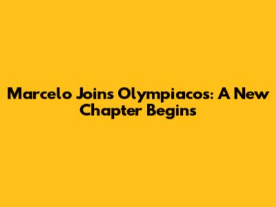 Marcelo Joins Olympiacos: A New Chapter Begins