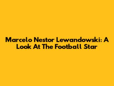 Marcelo Nestor Lewandowski: A Look At The Football Star