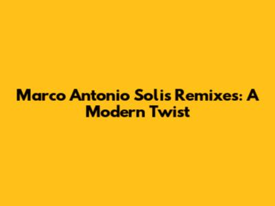 Marco Antonio Solis Remixes: A Modern Twist