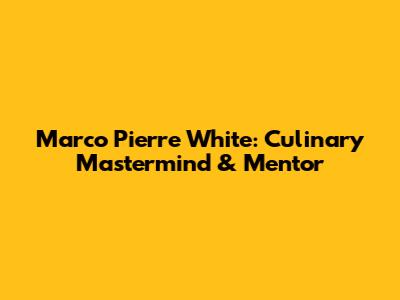Marco Pierre White: Culinary Mastermind & Mentor