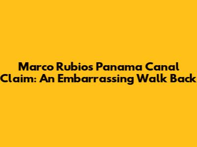 Marco Rubio's Panama Canal Claim: An Embarrassing Walk Back