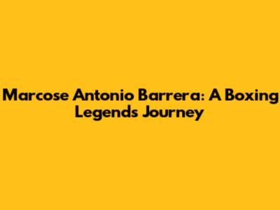 Marcose Antonio Barrera: A Boxing Legend's Journey
