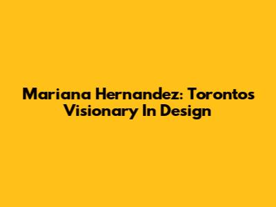 Mariana Hernandez: Toronto's Visionary In Design
