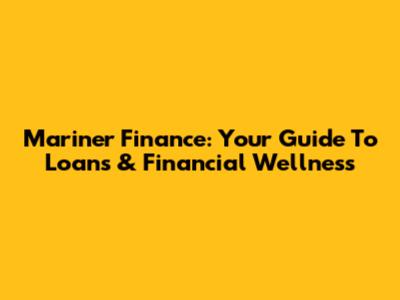 Mariner Finance: Your Guide To Loans & Financial Wellness
