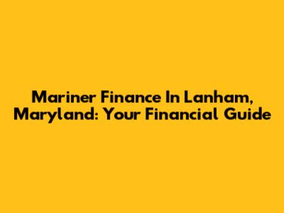 Mariner Finance In Lanham, Maryland: Your Financial Guide