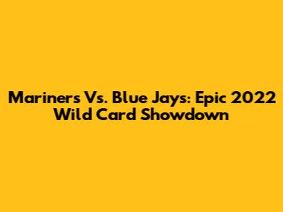 Mariners Vs. Blue Jays: Epic 2022 Wild Card Showdown