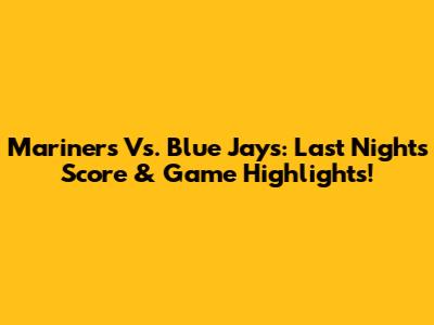 Mariners Vs. Blue Jays: Last Night's Score & Game Highlights!