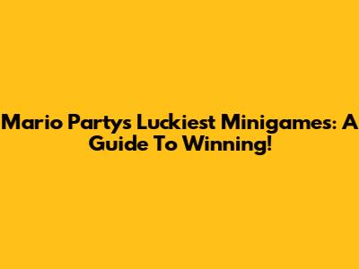 Mario Party's Luckiest Minigames: A Guide To Winning!