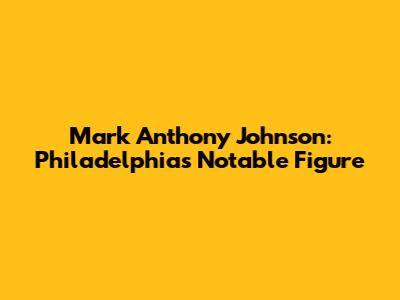 Mark Anthony Johnson: Philadelphia's Notable Figure