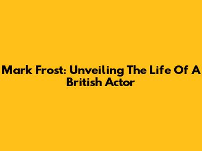 Mark Frost: Unveiling The Life Of A British Actor