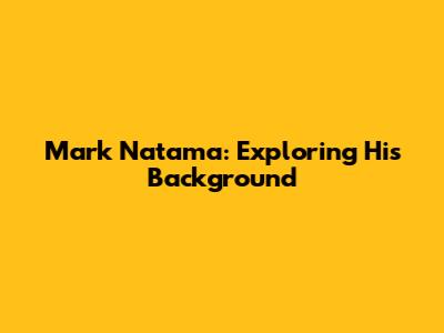 Mark Natama: Exploring His Background