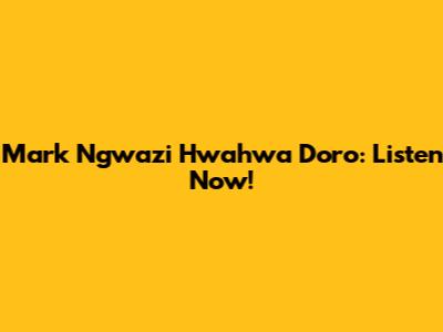 Mark Ngwazi Hwahwa Doro: Listen Now!