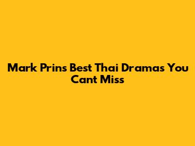 Mark Prin's Best Thai Dramas You Can't Miss