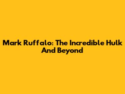 Mark Ruffalo: The Incredible Hulk And Beyond