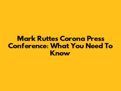 Mark Rutte's Corona Press Conference: What You Need To Know
