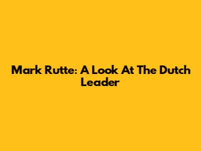 Mark Rutte: A Look At The Dutch Leader