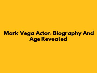Mark Vega Actor: Biography And Age Revealed