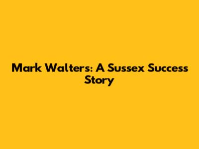 Mark Walters: A Sussex Success Story