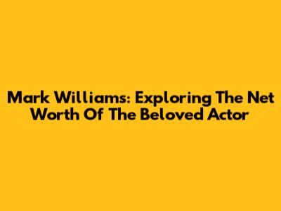 Mark Williams: Exploring The Net Worth Of The Beloved Actor