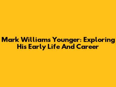 Mark Williams Younger: Exploring His Early Life And Career