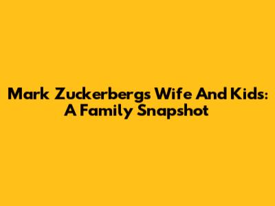 Mark Zuckerberg's Wife And Kids: A Family Snapshot
