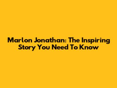 Marlon Jonathan: The Inspiring Story You Need To Know
