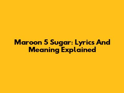 Maroon 5 Sugar: Lyrics And Meaning Explained