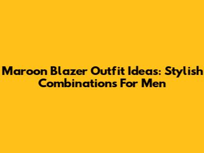 Maroon Blazer Outfit Ideas: Stylish Combinations For Men