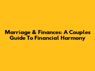 Marriage & Finances: A Couple's Guide To Financial Harmony