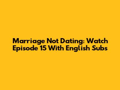 Marriage Not Dating: Watch Episode 15 With English Subs
