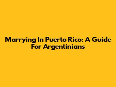 Marrying In Puerto Rico: A Guide For Argentinians