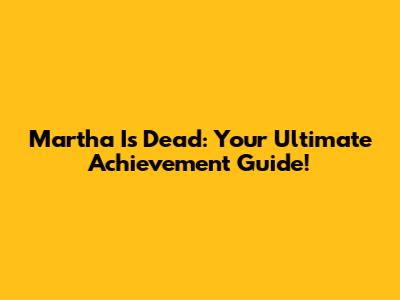 Martha Is Dead: Your Ultimate Achievement Guide!