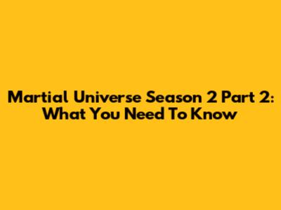 Martial Universe Season 2 Part 2: What You Need To Know