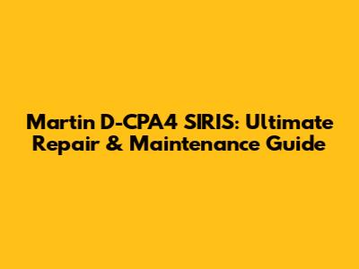 Martin D-CPA4 SIRIS: Ultimate Repair & Maintenance Guide