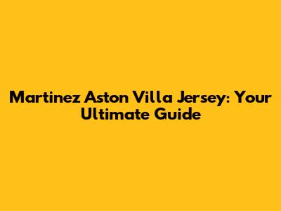 Martinez Aston Villa Jersey: Your Ultimate Guide