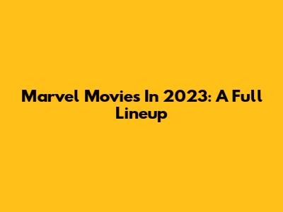 Marvel Movies In 2023: A Full Lineup