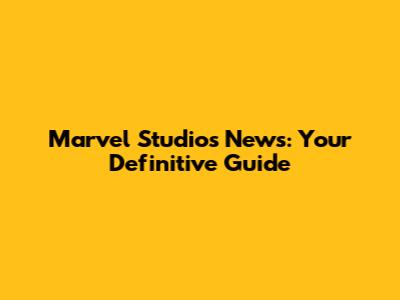 Marvel Studios News: Your Definitive Guide