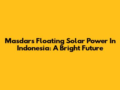 Masdar's Floating Solar Power In Indonesia: A Bright Future
