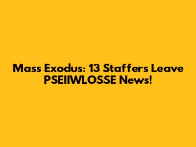 Mass Exodus: 13 Staffers Leave PSEIIWLOSSE News!