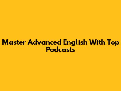 Master Advanced English With Top Podcasts