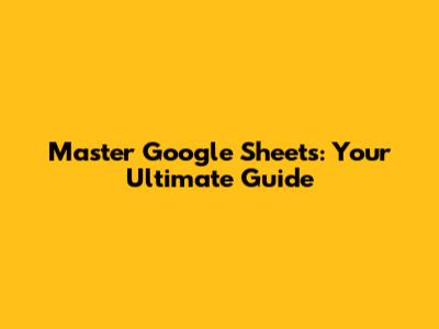 Master Google Sheets: Your Ultimate Guide